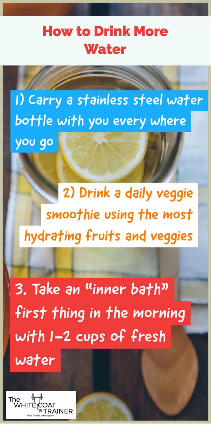 How to drink more water- 1) Carry a stainless steel water bottle with you every where you go 2) Drink a daily veggie smoothie using the most hydrating fruits and veggies 3. Take an 