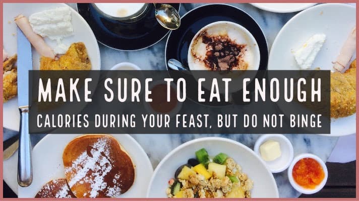 make sure to eat enough calories during your feast, but do not binge