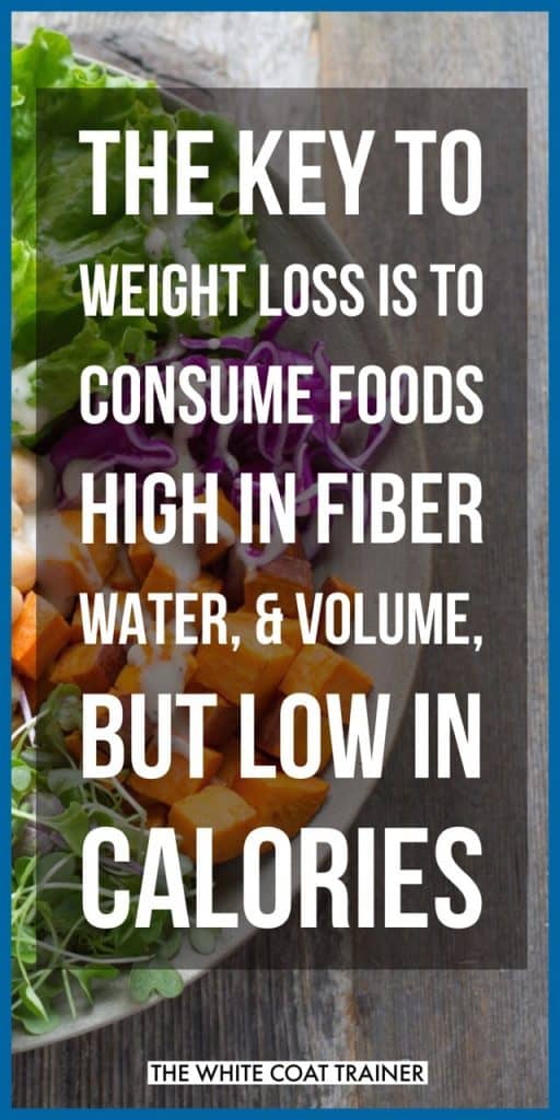 THE KEY TO WEIGHT LOSS IS TO CONSUME FOODS HIGH IN FIBER WATER, & VOLUME, BUT LOW IN CALORIES
