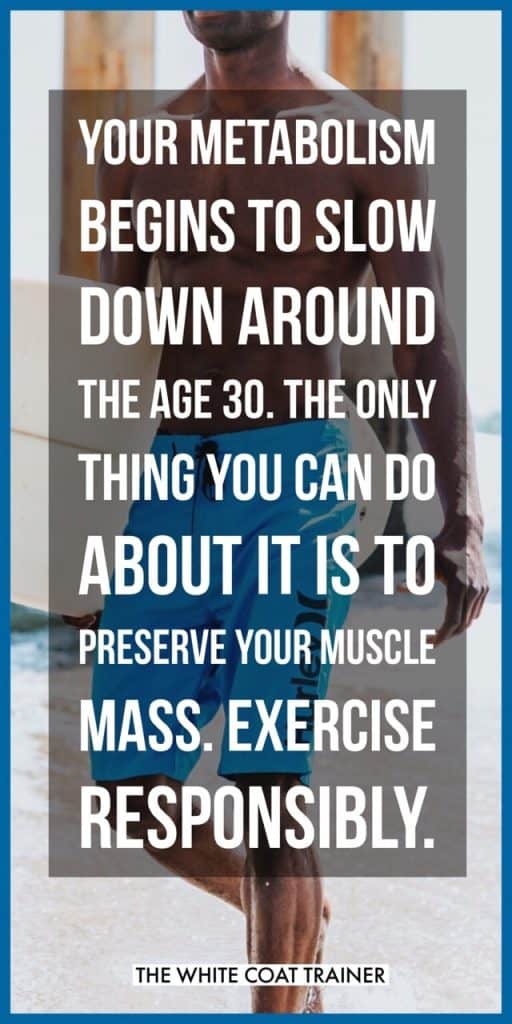 YOUR METABOLISMBEGINS TO SLOW DOWN AROUND THE AGE 30. THE ONLY THING YOU CAN DO ABOUT IT IS TO PRESERVE YOUR MUSCLE MASS. EXERCISE RESPONSIBLY.