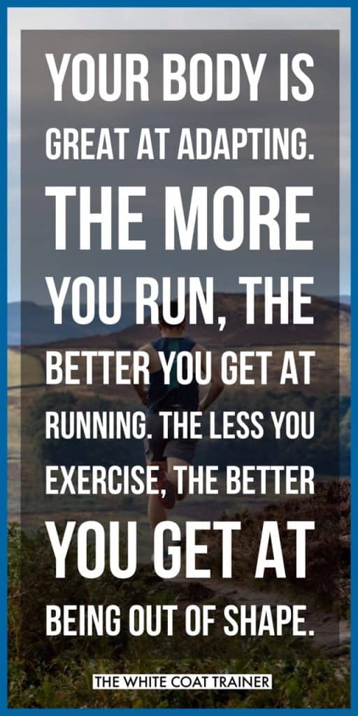 YOUR BODY IS GREAT AT ADAPTING. THE MORE YOU RUN, THE BETTER YOU GET AT RUNNING. THE LESS YOU EXERCISE. THE BETTER YOU GET AT BEING OUT OF SHAPE.