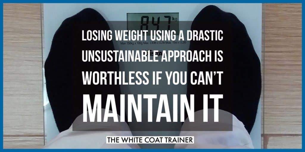 LOSING WEIGHT USING A DRASTIC UNSUSTAINABLE APPROACH IS WORTHLESS IF YOU CAN'T MAINTAIN IT