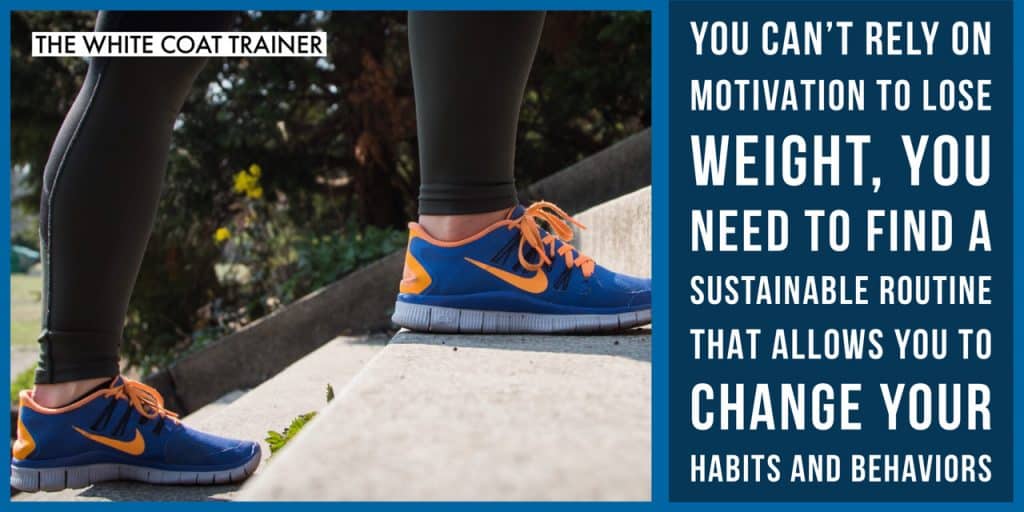 YOU CAN'T RELY ON MOTIVATION TO LOSE WEIGHT. YOU NEED TO FIND A SUSTAINABLE ROUTINE THAT ALLOWS YOU TO CHANGE YOUR HABITS AND BEHAVIORS